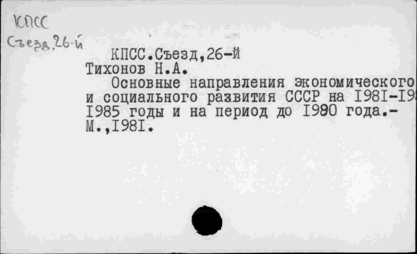 ﻿ШС
Ст,Н	кпсс.съезд,26-й
Тихонов Н.А.
Основные направления экономического и социального развития СССР на 1981-19: 1985 годы и на период до 19ЭО года,-М.,1981.